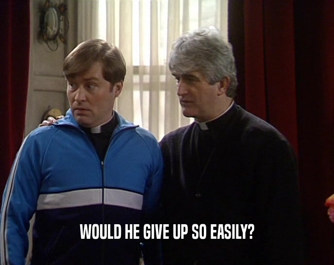 WOULD HE GIVE UP SO EASILY?  