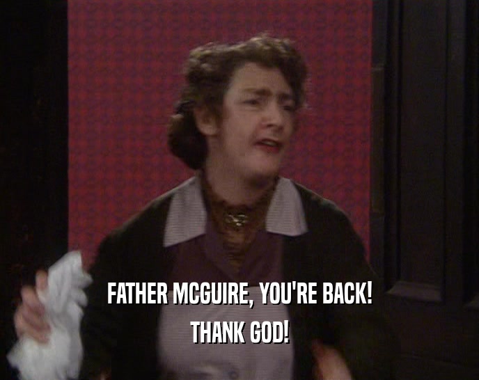 FATHER MCGUIRE, YOU'RE BACK!
 THANK GOD!
 