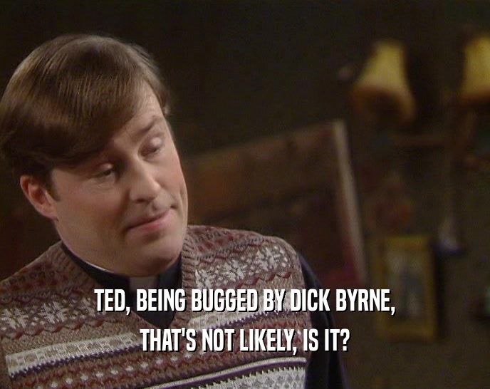 TED, BEING BUGGED BY DICK BYRNE,
 THAT'S NOT LIKELY, IS IT?
 