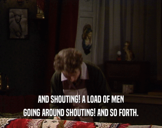 AND SHOUTING! A LOAD OF MEN
 GOING AROUND SHOUTING! AND SO FORTH.
 