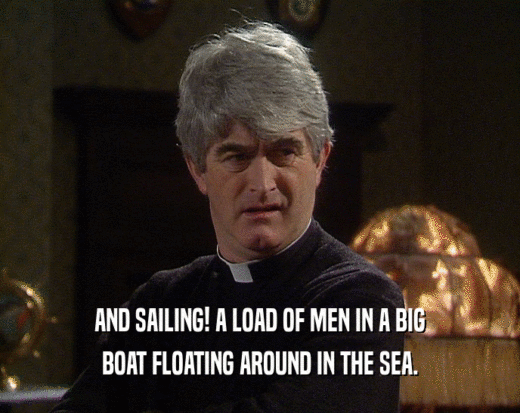 AND SAILING! A LOAD OF MEN IN A BIG
 BOAT FLOATING AROUND IN THE SEA.
 