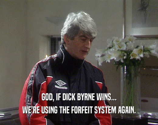 GOD, IF DICK BYRNE WINS...
 WE'RE USING THE FORFEIT SYSTEM AGAIN.
 