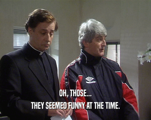 OH, THOSE... THEY SEEMED FUNNY AT THE TIME. 