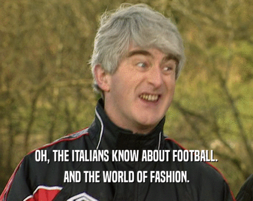 OH, THE ITALIANS KNOW ABOUT FOOTBALL. AND THE WORLD OF FASHION. 
