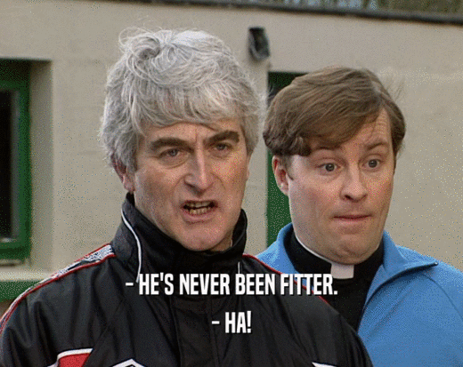 - HE'S NEVER BEEN FITTER. - HA! 
