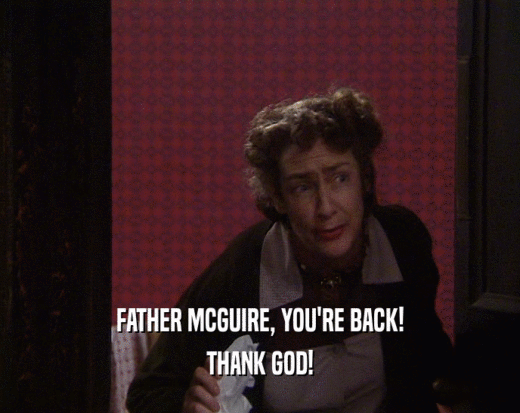 FATHER MCGUIRE, YOU'RE BACK!
 THANK GOD!
 