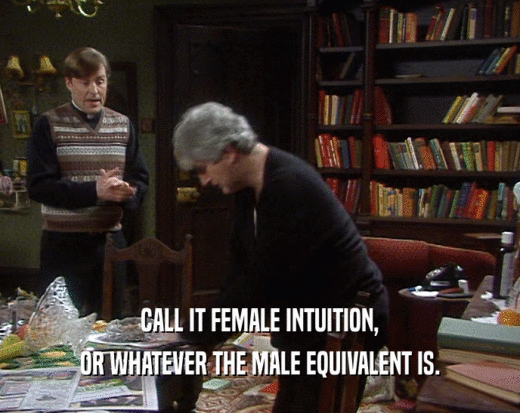 CALL IT FEMALE INTUITION,
 OR WHATEVER THE MALE EQUIVALENT IS.
 