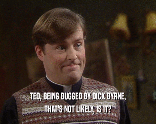 TED, BEING BUGGED BY DICK BYRNE, THAT'S NOT LIKELY, IS IT? 