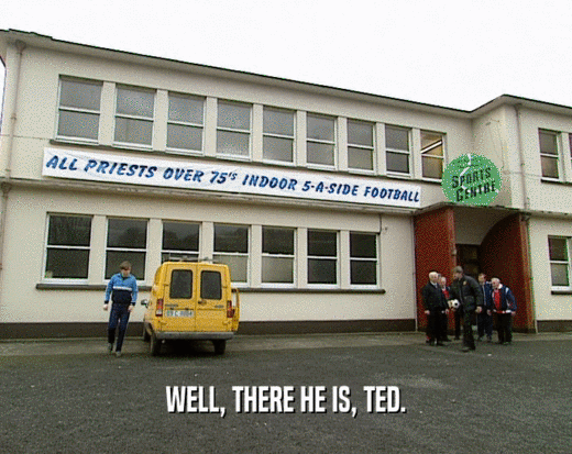 WELL, THERE HE IS, TED.  