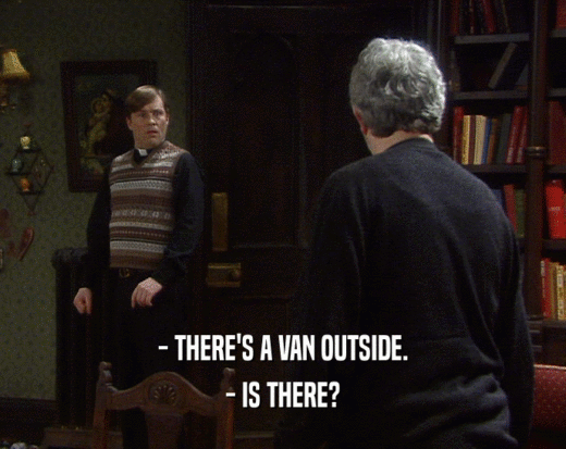 - THERE'S A VAN OUTSIDE.
 - IS THERE?
 