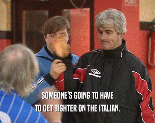SOMEONE'S GOING TO HAVE TO GET TIGHTER ON THE ITALIAN. 