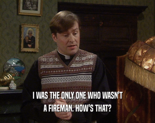 I WAS THE ONLY ONE WHO WASN'T A FIREMAN. HOW'S THAT? 