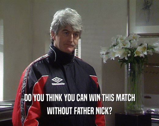 DO YOU THINK YOU CAN WIN THIS MATCH WITHOUT FATHER NICK? 
