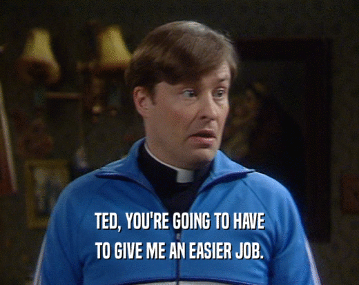 TED, YOU'RE GOING TO HAVE TO GIVE ME AN EASIER JOB. 