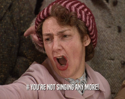 # YOU'RE NOT SINGING ANY MORE!  