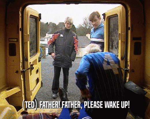 (TED) FATHER! FATHER, PLEASE WAKE UP!
  