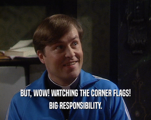 BUT, WOW! WATCHING THE CORNER FLAGS!
 BIG RESPONSIBILITY.
 