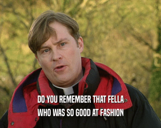 DO YOU REMEMBER THAT FELLA WHO WAS SO GOOD AT FASHION 