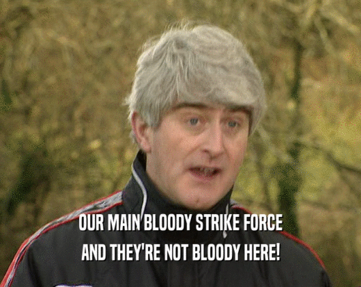 OUR MAIN BLOODY STRIKE FORCE AND THEY'RE NOT BLOODY HERE! 