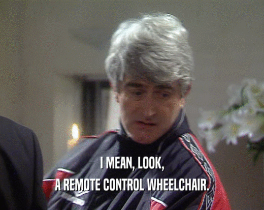 I MEAN, LOOK, A REMOTE CONTROL WHEELCHAIR. 