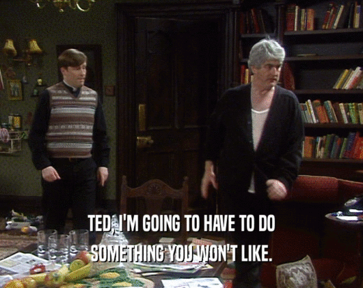TED, I'M GOING TO HAVE TO DO
 SOMETHING YOU WON'T LIKE.
 