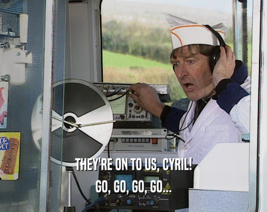 THEY'RE ON TO US, CYRIL!
 GO, GO, GO, GO...
 