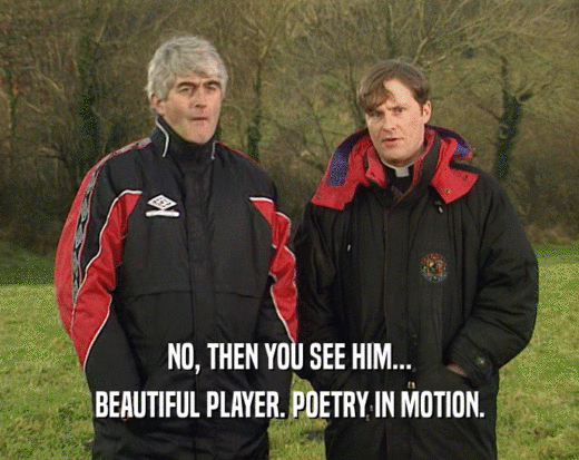NO, THEN YOU SEE HIM... BEAUTIFUL PLAYER. POETRY IN MOTION. 