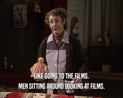 LIKE GOING TO THE FILMS.
 MEN SITTING AROUND LOOKING AT FILMS.
 