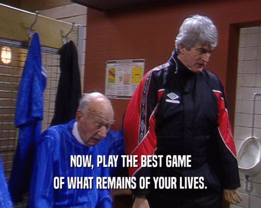 NOW, PLAY THE BEST GAME OF WHAT REMAINS OF YOUR LIVES. 