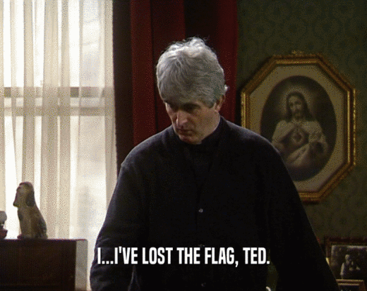 I...I'VE LOST THE FLAG, TED.  