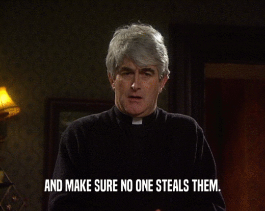 AND MAKE SURE NO ONE STEALS THEM.  