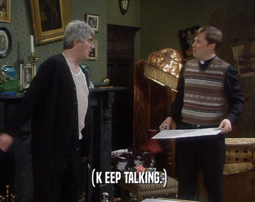 (K EEP TALKING.)  
