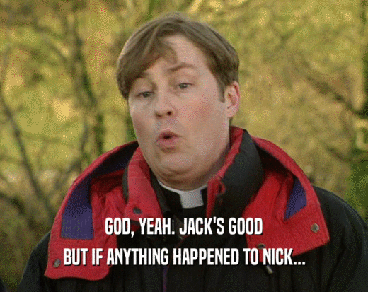 GOD, YEAH. JACK'S GOOD
 BUT IF ANYTHING HAPPENED TO NICK...
 