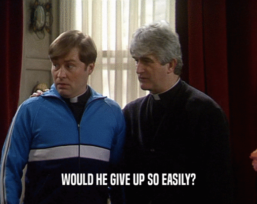 WOULD HE GIVE UP SO EASILY?  