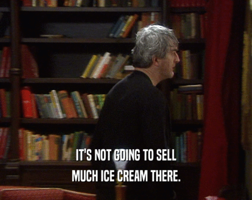 IT'S NOT GOING TO SELL
 MUCH ICE CREAM THERE.
 