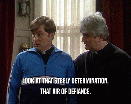 LOOK AT THAT STEELY DETERMINATION. THAT AIR OF DEFIANCE. 