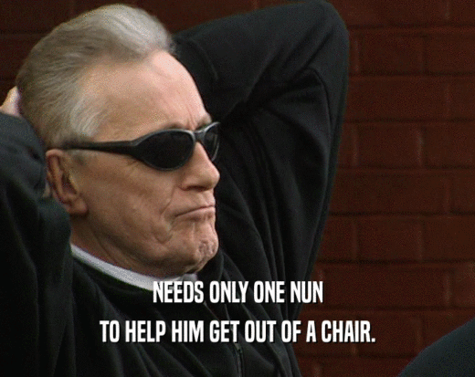 NEEDS ONLY ONE NUN
 TO HELP HIM GET OUT OF A CHAIR.
 
