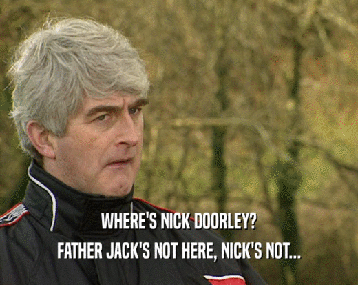 WHERE'S NICK DOORLEY? FATHER JACK'S NOT HERE, NICK'S NOT... 