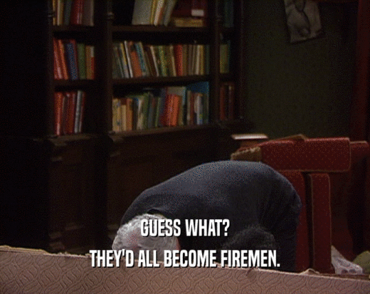 GUESS WHAT? THEY'D ALL BECOME FIREMEN. 