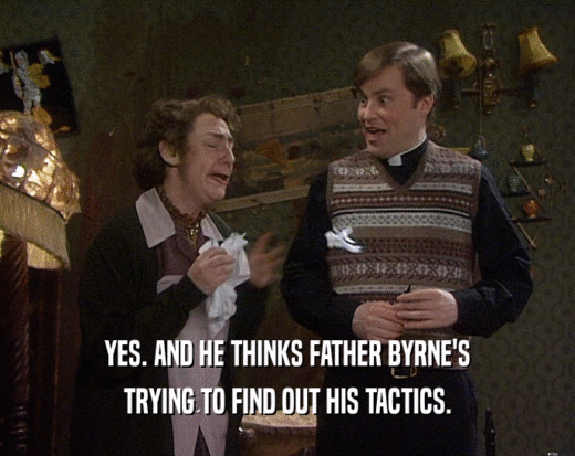 YES. AND HE THINKS FATHER BYRNE'S TRYING TO FIND OUT HIS TACTICS. 