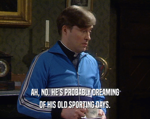 AH, NO. HE'S PROBABLY DREAMING OF HIS OLD SPORTING DAYS. 