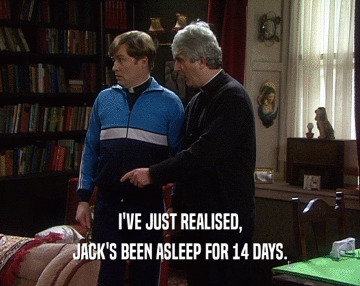 I'VE JUST REALISED,
 JACK'S BEEN ASLEEP FOR 14 DAYS.
 