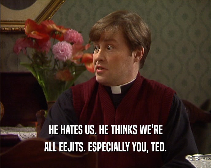 HE HATES US. HE THINKS WE'RE ALL EEJITS. ESPECIALLY YOU, TED. 