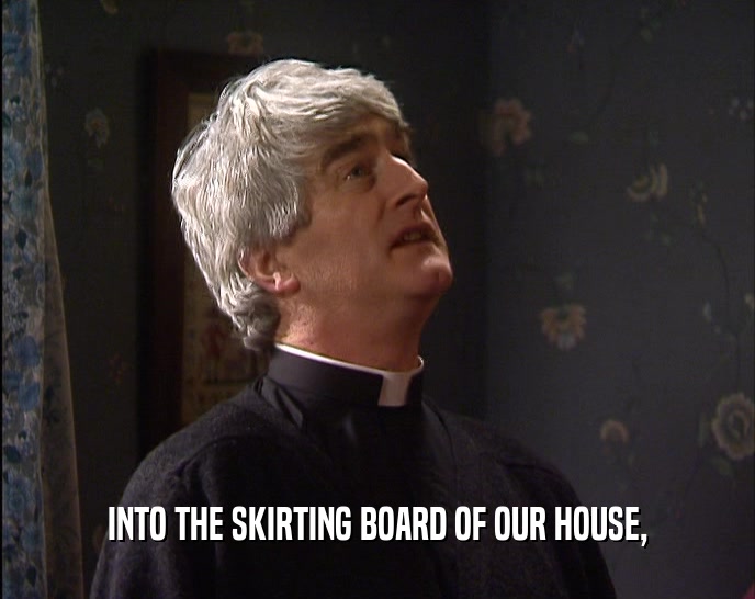 INTO THE SKIRTING BOARD OF OUR HOUSE,  