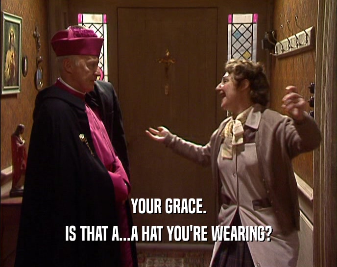 YOUR GRACE. IS THAT A...A HAT YOU'RE WEARING? 