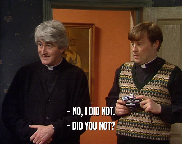 - NO, I DID NOT. - DID YOU NOT? 