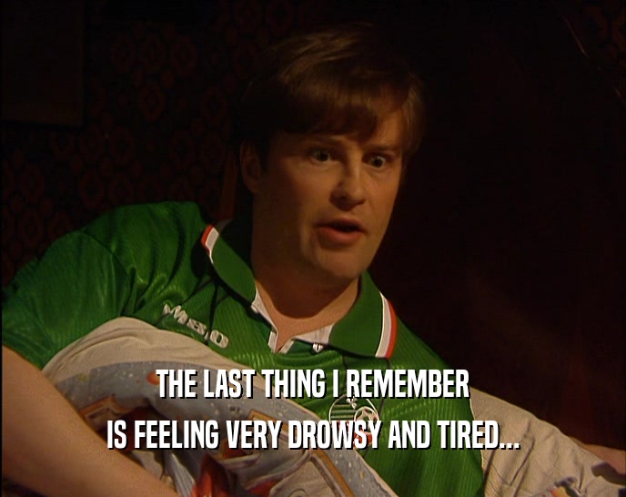 THE LAST THING I REMEMBER IS FEELING VERY DROWSY AND TIRED... 