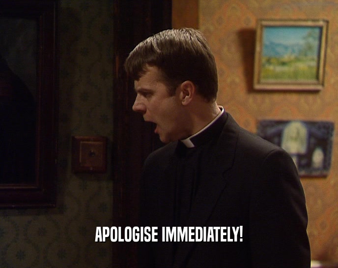 APOLOGISE IMMEDIATELY!  