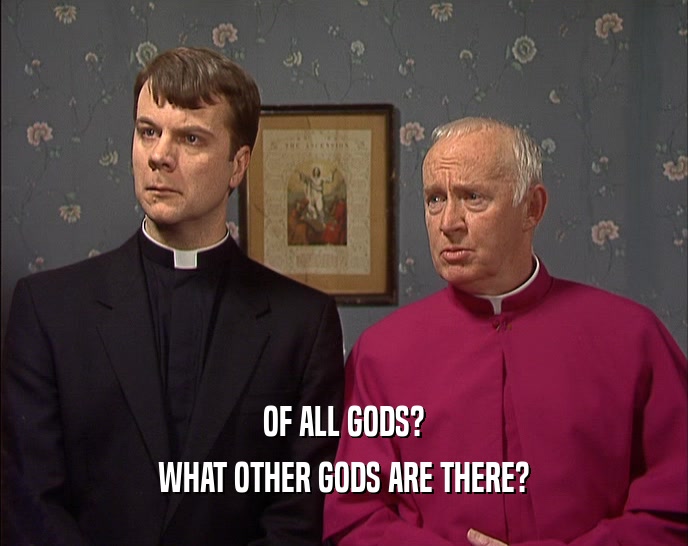 OF ALL GODS? WHAT OTHER GODS ARE THERE? 