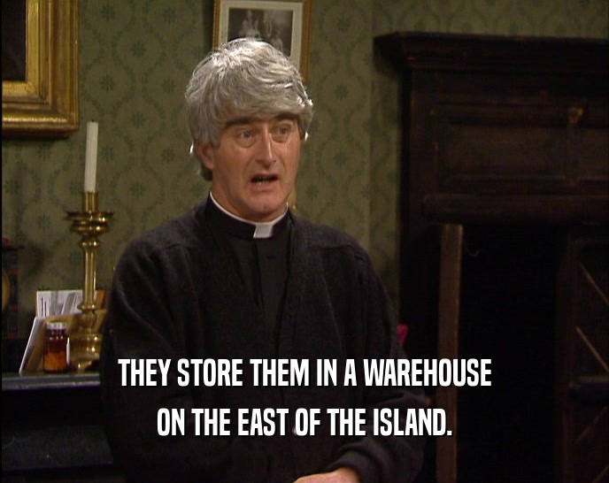 THEY STORE THEM IN A WAREHOUSE
 ON THE EAST OF THE ISLAND.
 
